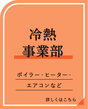 冷熱事業部 ボイラー・ヒーター・エアコンなど 詳しくはこちら