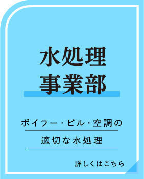 水処理事業部 ボイラー・ビル・空調の適切な水処理 詳しくはこちら